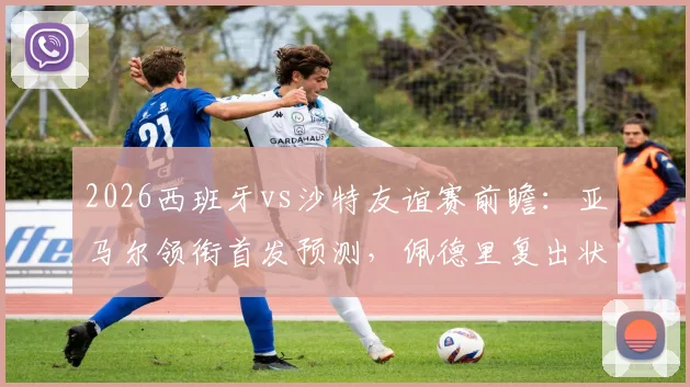 2026西班牙vs沙特友谊赛前瞻：亚马尔领衔首发预测，佩德里复出状态及奥尔莫巴埃纳位置解析