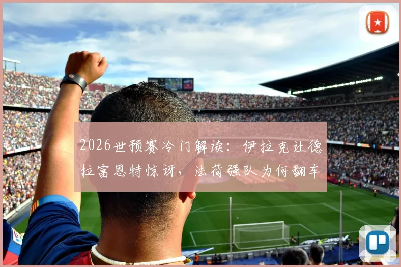 2026世预赛冷门解读:伊拉克让德拉富恩特惊讶,法荷强队为何翻车?剖析亚洲足球新格局