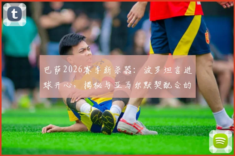 巴萨2026赛季新杀器：波罗坦言进球开心，揭秘与亚马尔默契配合的实战关键点