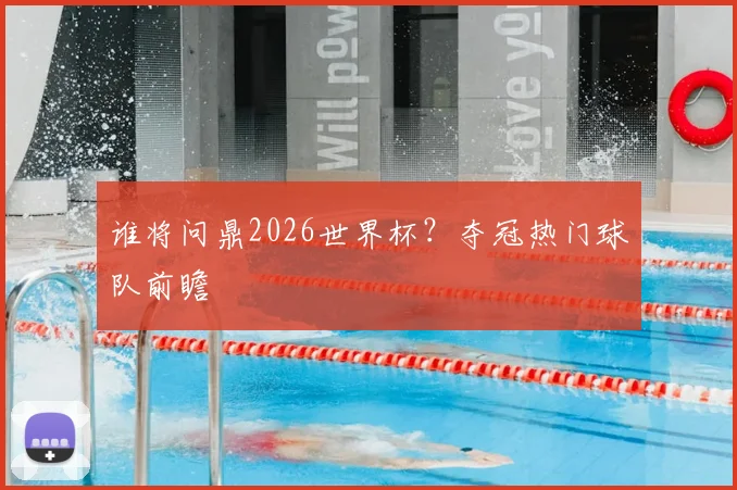 谁将问鼎2026世界杯？夺冠热门球队前瞻