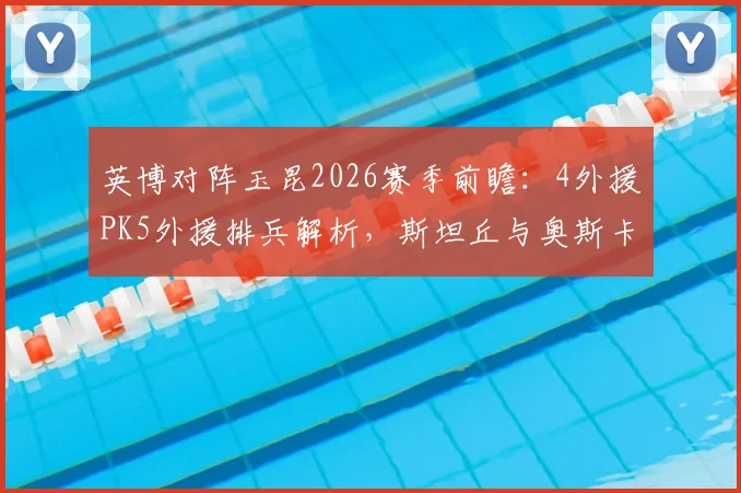 英博对阵玉昆2026赛季前瞻：4外援PK5外援排兵解析，斯坦丘与奥斯卡对决看点，附双方历史交锋战绩