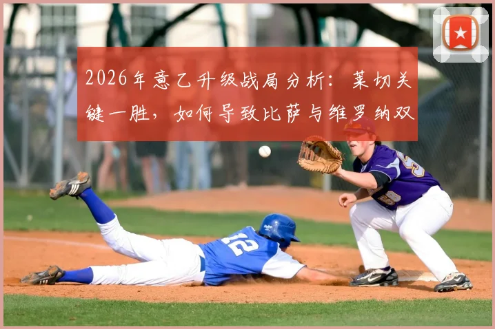 2026年意乙升级战局分析：莱切关键一胜，如何导致比萨与维罗纳双双降级？