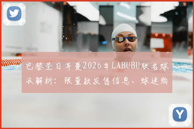 巴黎圣日耳曼2026年LABUBU联名球衣解析：限量款发售信息、球迷购买渠道及对阵朗斯实战图一览