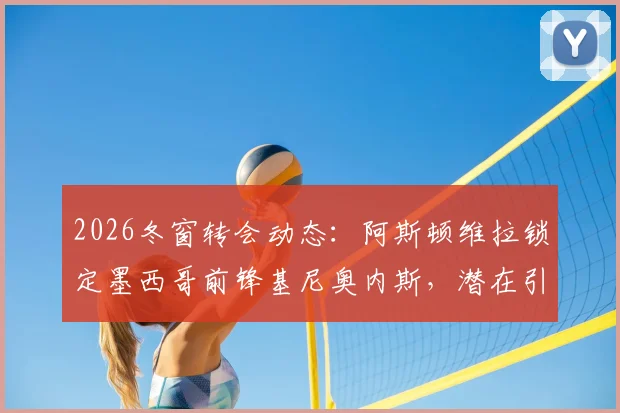 2026冬窗转会动态：阿斯顿维拉锁定墨西哥前锋基尼奥内斯，潜在引援分析与最新谈判进展解读