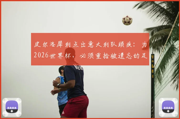 皮尔洛犀利点出意大利队顽疾：为2026世界杯，必须重拾被遗忘的足球根本