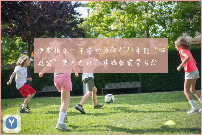 伊斯梅尔·卡塔尔为何2026年能“四进宫”费内巴切？其执教前景与新赛季看点分析