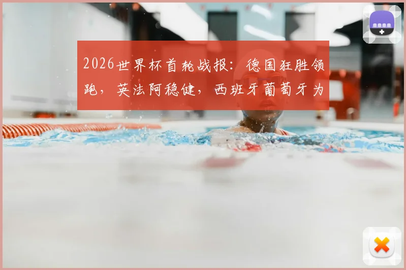 2026世界杯首轮战报：德国狂胜领跑，英法阿稳健，西班牙葡萄牙为何翻车？