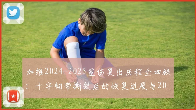 加维2024-2025重伤复出历程全回顾：十字韧带撕裂后的恢复进展与2026世界杯征程意义解读