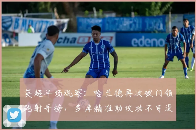 英超半场观察：哈兰德再次破门领跑射手榜，多库精准助攻功不可没，详解曼城1-0伯恩利战术打法