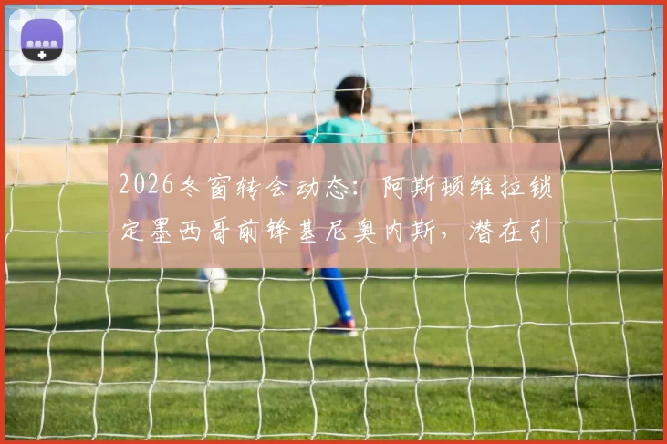 2026冬窗转会动态：阿斯顿维拉锁定墨西哥前锋基尼奥内斯，潜在引援分析与最新谈判进展解读