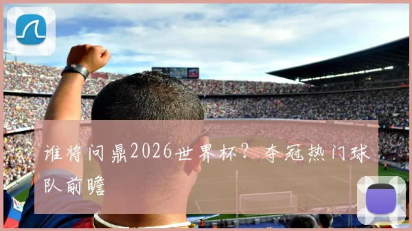 谁将问鼎2026世界杯？夺冠热门球队前瞻