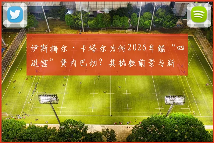 伊斯梅尔·卡塔尔为何2026年能“四进宫”费内巴切？其执教前景与新赛季看点分析