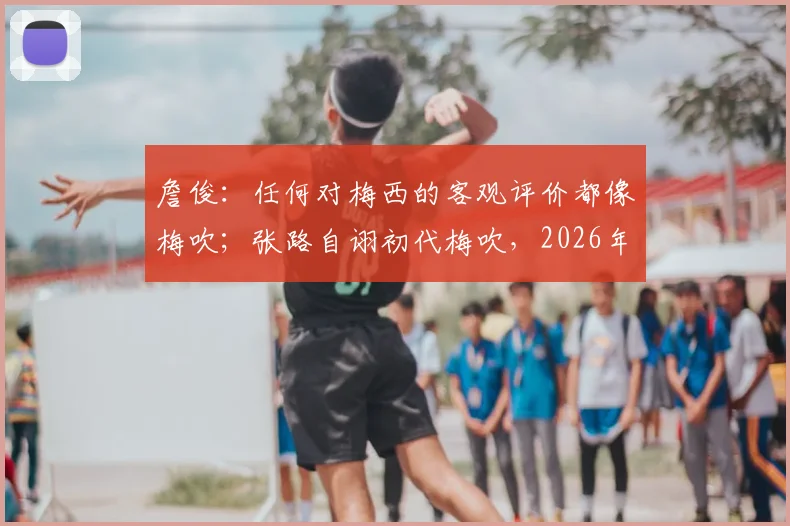 詹俊：任何对梅西的客观评价都像梅吹；张路自诩初代梅吹，2026年再谈梅西为何依然独特