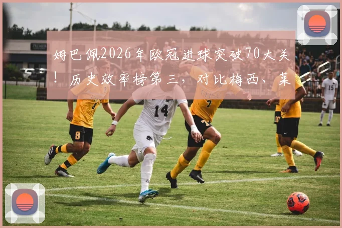 姆巴佩2026年欧冠进球突破70大关！历史效率榜第三，对比梅西、莱万数据，解析其追赶之路