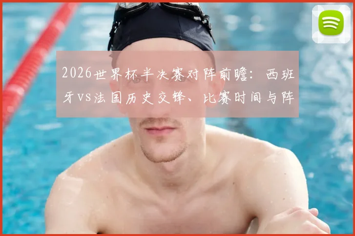 2026世界杯半决赛对阵前瞻:西班牙vs法国历史交锋、比赛时间与阵容实力全面分析