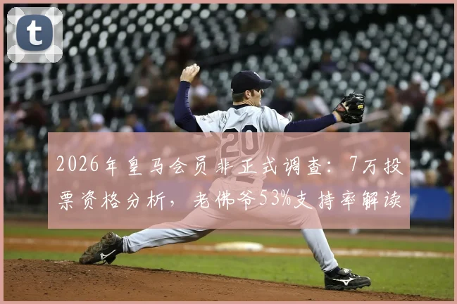 2026年皇马会员非正式调查：7万投票资格分析，老佛爷53%支持率解读