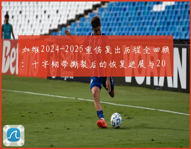加维2024-2025重伤复出历程全回顾：十字韧带撕裂后的恢复进展与2026世界杯征程意义解读