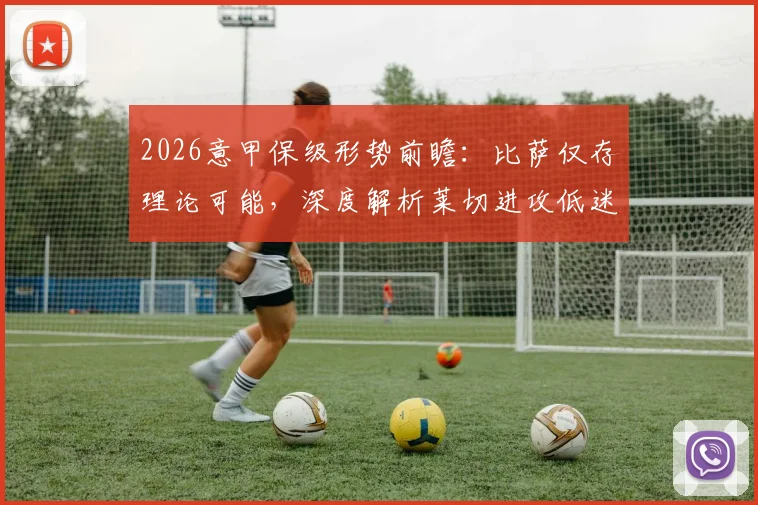 2026意甲保级形势前瞻：比萨仅存理论可能，深度解析莱切进攻低迷症结与两队历史交锋记录
