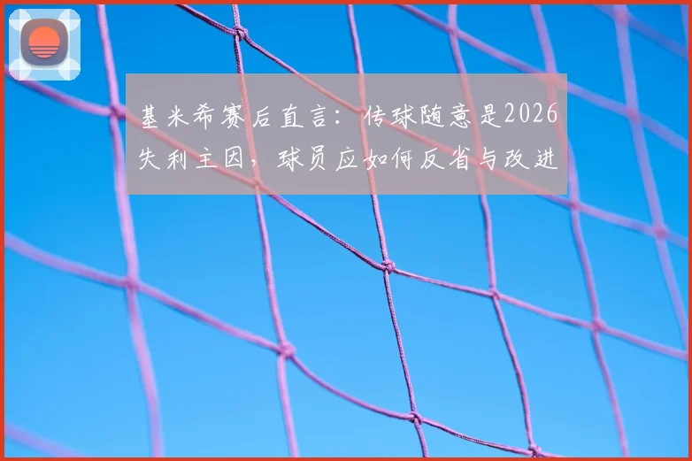 基米希赛后直言：传球随意是2026失利主因，球员应如何反省与改进？