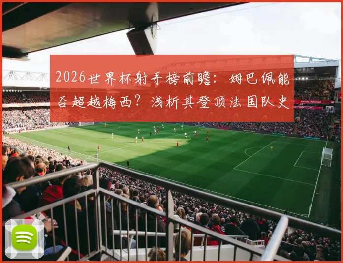 2026世界杯射手榜前瞻：姆巴佩能否超越梅西？浅析其登顶法国队史第一射手背后的数据与历程