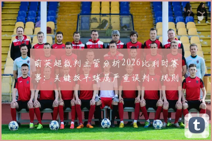 前英超裁判主管分析2026比利时赛事：关键扳平球属严重误判，规则揭示正确应为重发任意球