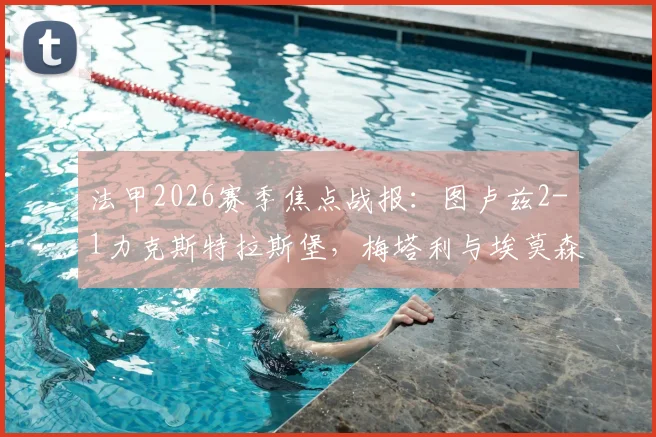 法甲2026赛季焦点战报：图卢兹2-1力克斯特拉斯堡，梅塔利与埃莫森破门致胜全记录，附双方技战术数据深度解读