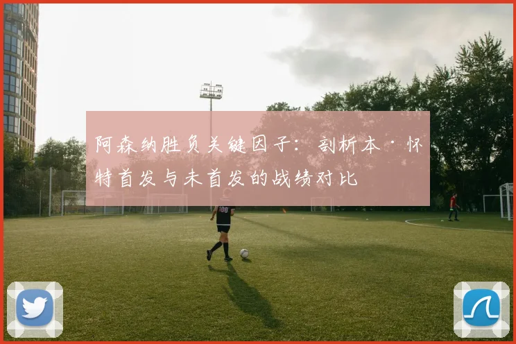 阿森纳胜负关键因子：剖析本·怀特首发与未首发的战绩对比