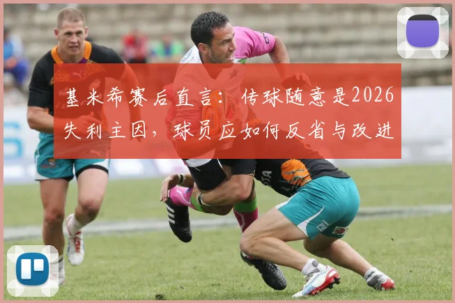 基米希赛后直言：传球随意是2026失利主因，球员应如何反省与改进？