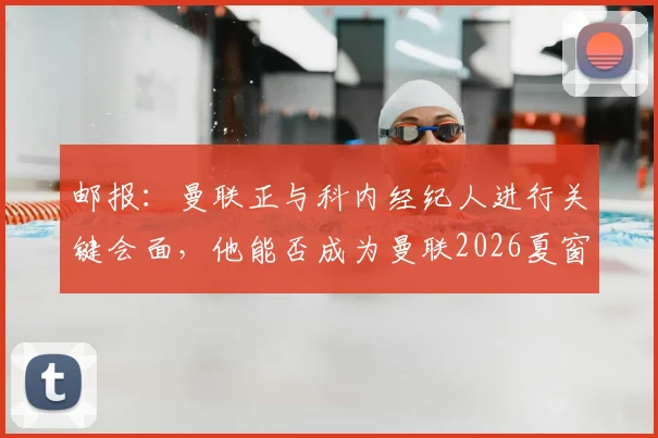 邮报：曼联正与科内经纪人进行关键会面，他能否成为曼联2026夏窗第三签引援解析