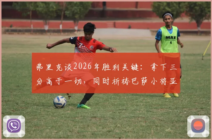 弗里克谈2026年胜利关键：拿下三分高于一切，同时祈祷巴萨小将亚马尔伤情无大碍