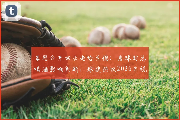 基恩公开回击老哈兰德：看球时总喝酒影响判断，球迷热议2026年视角争议