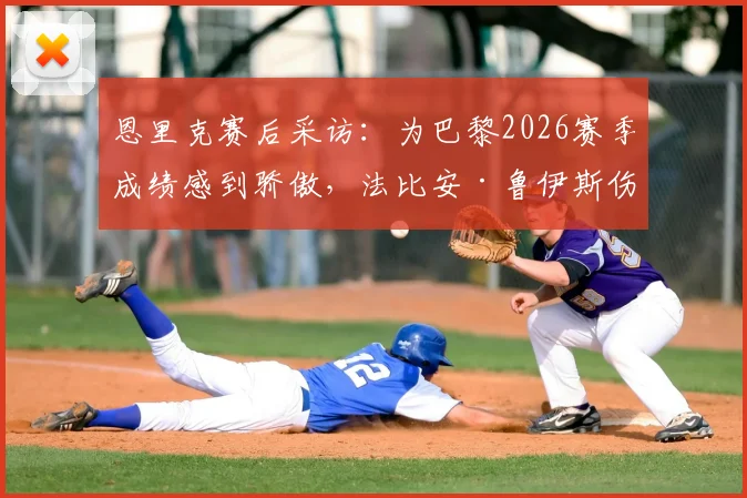 恩里克赛后采访：为巴黎2026赛季成绩感到骄傲，法比安·鲁伊斯伤愈归队训练引关注