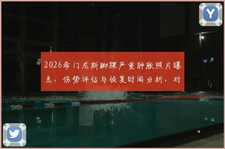 2026希门尼斯脚踝严重肿胀照片曝光,伤势评估与恢复时间分析,对狼队赛季影响几何