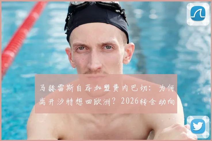 马赫雷斯自荐加盟费内巴切:为何离开沙特想回欧洲?2026转会动向分析