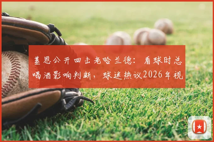 基恩公开回击老哈兰德：看球时总喝酒影响判断，球迷热议2026年视角争议