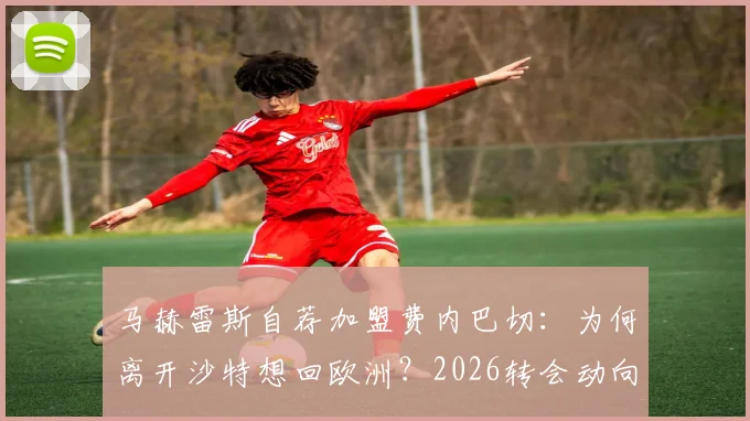 马赫雷斯自荐加盟费内巴切：为何离开沙特想回欧洲？2026转会动向分析