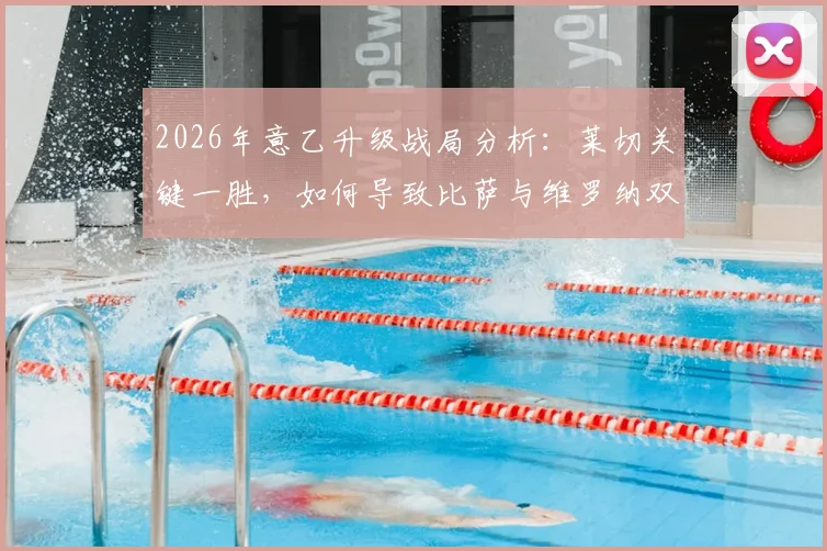 2026年意乙升级战局分析：莱切关键一胜，如何导致比萨与维罗纳双双降级？