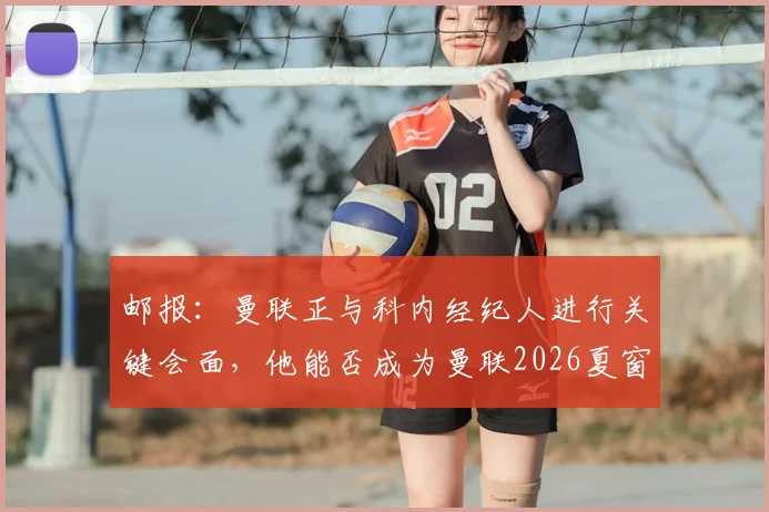 邮报:曼联正与科内经纪人进行关键会面,他能否成为曼联2026夏窗第三签引援解析