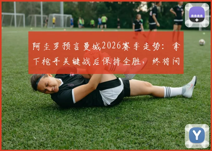 阿圭罗预言曼城2026赛季走势：拿下枪手关键战后保持全胜，终将问鼎英超冠军