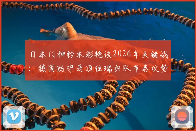 日本门神铃木彩艳谈2026年关键战：稳固防守是顶住瑞典队节奏攻势的制胜法宝