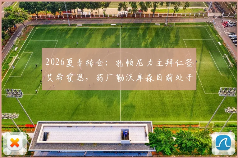 2026夏季转会：孔帕尼力主拜仁签艾希霍恩，药厂勒沃库森目前处于领先位置