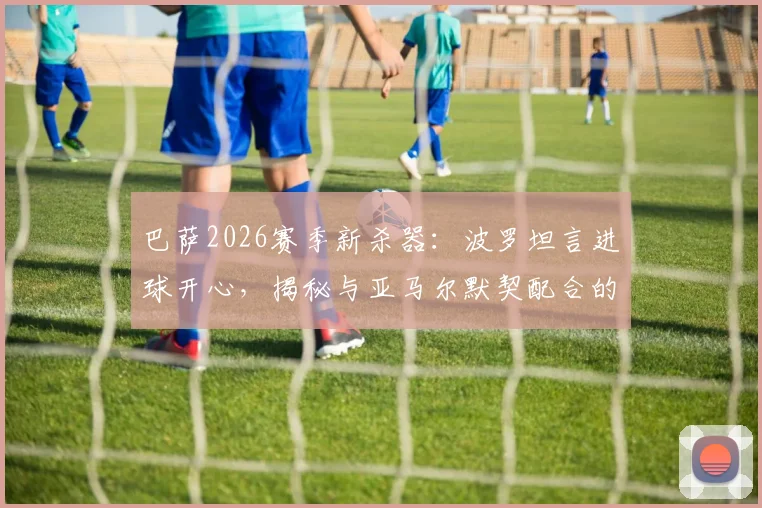 巴萨2026赛季新杀器:波罗坦言进球开心,揭秘与亚马尔默契配合的实战关键点